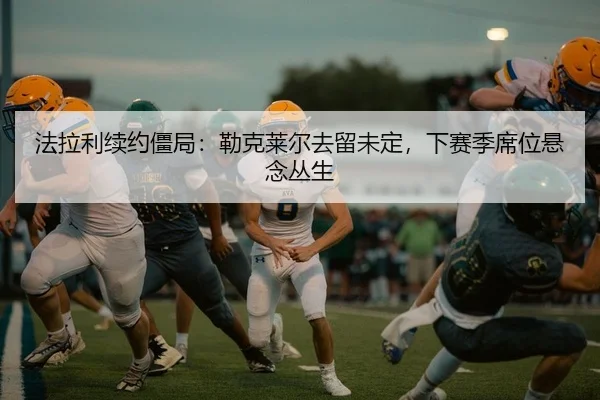 法拉利续约僵局：勒克莱尔去留未定，下赛季席位悬念丛生