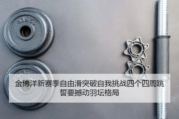 金博洋新赛季自由滑突破自我挑战四个四周跳 誓要撼动羽坛格局