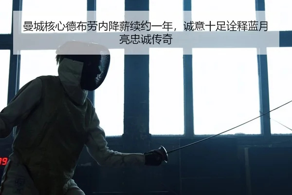 曼城核心德布劳内降薪续约一年，诚意十足诠释蓝月亮忠诚传奇